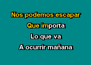 Nos podemos escapar

Que importa
Lo que va

A ocurrir mariana