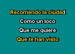 Recorriendo la ciudad

Como un loco

Que me quiere

Que te han visto