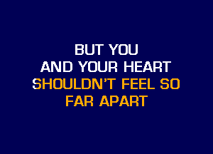 BUT YOU
AND YOUR HEART

SHOULDN'T FEEL SO
FAR APART