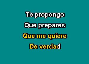 Te propongo

Que prepares
Que me quiere

De verdad