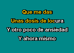 Que me das

Unas dosis de locura

Y otro poco de ansiedad

Y ahora mismo