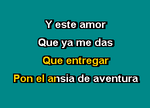 Y este amor

Que ya me das

Que entregar

Pon el ansia de aventura