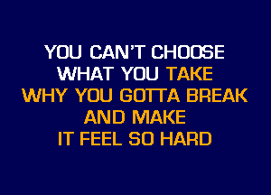 YOU CAN'T CHOOSE
WHAT YOU TAKE
WHY YOU GO'ITA BREAK
AND MAKE
IT FEEL SO HARD