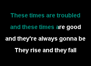 These times are troubled
and these times are good
and they're always gonna be

They rise and they fall