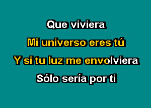 Que viviera
Mi universo eres tl'J

Y si tu luz me envolviera

Sblo seria por ti