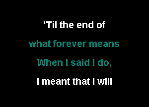 'Til the end of

what forever means

When I said I do,

I meant that I will