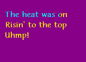 The heat was on
Risin' to the top

Uhmp!
