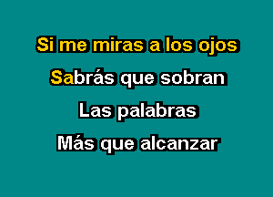 Si me miras a los ojos

Sabras que sobran

Las palabras

mas que alcanzar