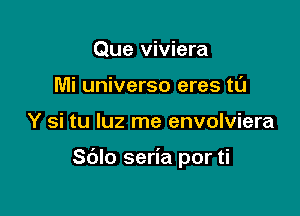 Que viviera
Mi universo eres tl'J

Y si tu luz me envolviera

Sblo seria por ti