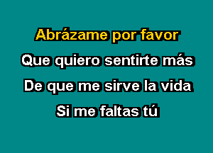 Abrazame por favor

Que quiero sentirte mas
De que me sirve la vida

Si me faltas tl'J