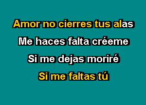 Amor no cierres tus alas

Me haces falta crt'eeme

Si me dejas morirt'a

Si me faltas tl'J