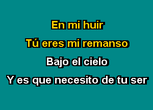 En mi huir

TU eres mi remanso

Bajo el cielo

Y es que necesito de tu ser