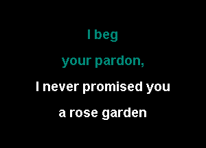 I beg

your pardon,

I never promised you

a rose garden