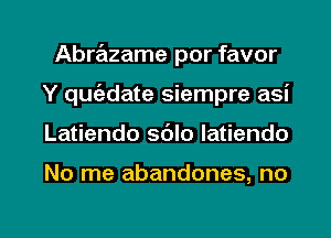 Abrazame por favor
Y qwi-date siempre asi

Latiendo sdlo Iatiendo

No me abandones, no

g