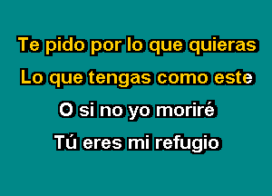 Te pido por lo que quieras
Lo que tengas como este
0 si no yo morirgz

Tl'J eres mi refugio