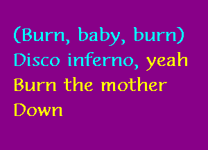 (Bum, baby, bum)
Disco inferno, yeah

Burn the mother
Down
