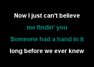 Now I just can't believe

me fundin' you

Someone had a hand in it

long before we ever knew