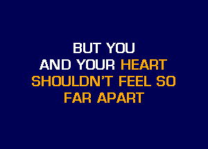 BUT YOU
AND YOUR HEART

SHOULDN'T FEEL SO
FAR APART