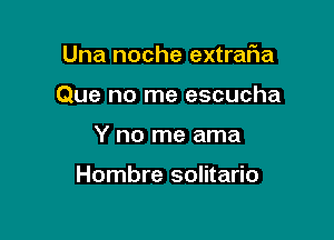 Una noche extrafia
Que no me escucha

Y no me ama

Hombre solitario