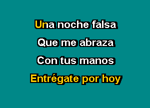 Una noche falsa
Que me abraza

Con tus manos

Entrt'agate por hoy
