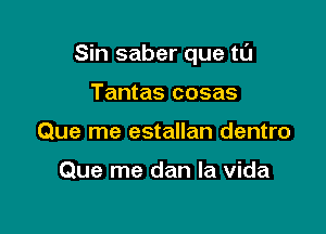 Sin saber que tl'J

Tantas cosas
Que me estallan dentro

Que me dan la vida