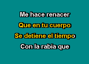 Me hace renacer

Que en tu cuerpo

Se detiene el tiempo

Con la rabia que
