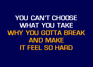 YOU CAN'T CHOOSE
WHAT YOU TAKE
WHY YOU GO'ITA BREAK
AND MAKE
IT FEEL SO HARD