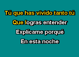 Tl'J que has vivido tanto tL'J

Que logras entender

Explicame porque'a

En esta noche