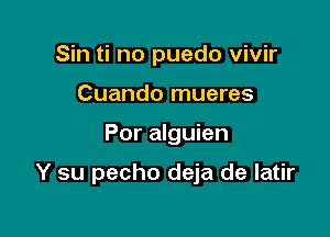 Sin ti no puedo vivir
Cuando mueres

Por alguien

Y su pecho deja de latir