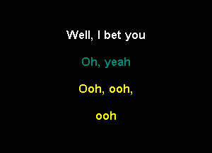 Well, I bet you

Oh, yeah
Ooh, ooh,

ooh