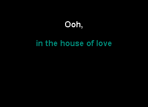 Ooh,

in the house of love