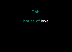 Ooh,

house of love