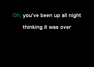 0h, you've been up all night

thinking it was over