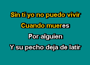 Sin ti yo no puedo vivir
Cuando mueres

Por alguien

Y su pecho deja de latir