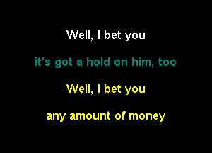 Well, I bet you

it's got a hold on him, too

Well, I bet you

any amount of money