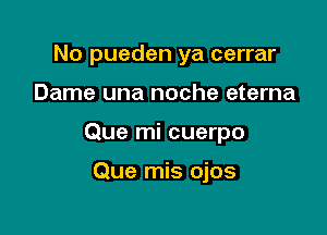 No pueden ya cerrar

Dame una noche eterna

Que mi cuerpo

Que mis ojos