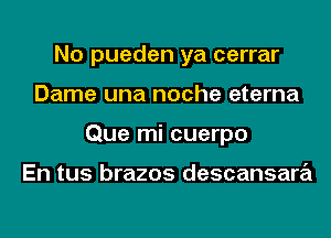 No pueden ya cerrar
Dame una noche eterna
Que mi cuerpo

En tus brazos descansara