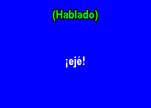 (Hablado)

ieje'a!