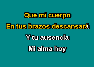 Que mi cuerpo
En tus brazos descansara

Y tu ausencia

Mi alma hoy
