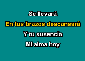 Se llevam
En tus brazos descansara

Y tu ausencia

Mi alma hoy