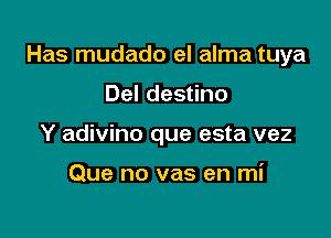 Has mudado el alma tuya

Del destino
Y adivino que esta vez

Que no vas en mi