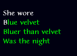 She wore
Blue velvet

Bluer than velvet
Was the night