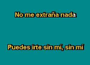 No me extrafia nada

Puedes irte sin mi, sin mi