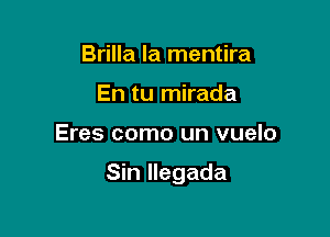 Brilla la mentira
En tu mirada

Eres como un vuelo

Sin llegada