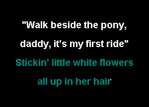 Walk beside the pony,

daddy, it's my first ride

Stickin' little white flowers

all up in her hair