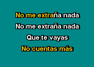 No me extrafia nada

No me extrar'ia nada

Que te vayas

No cuentas mas