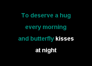 To deserve a hug

every morning
and butterfly kisses
at night