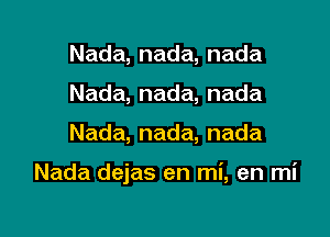 Nada,nada,nada
Nada,nada,nada

Nada,nada,nada

Nada dejas en mi, en mi