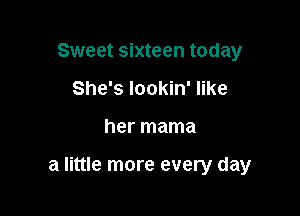 Sweet sixteen today
She's lookin' like

her mama

a little more every day