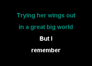 Trying her wings out

in a great big world
But!

remember